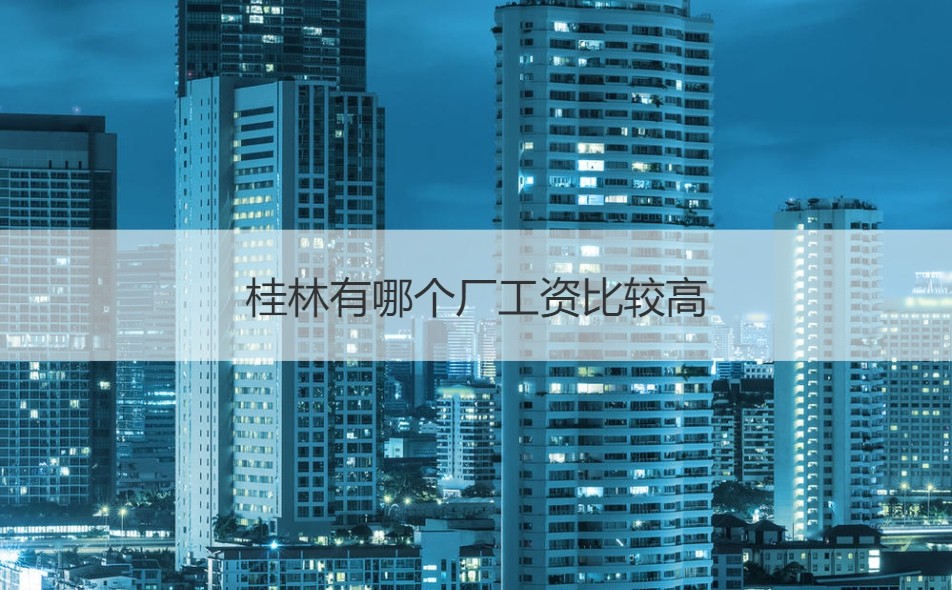 桂林普工工资待遇怎样 桂林有哪个厂工资比较高